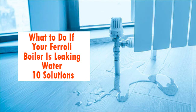 What to Do If Your Ferroli Boiler Is Leaking Water – 10 Solutions